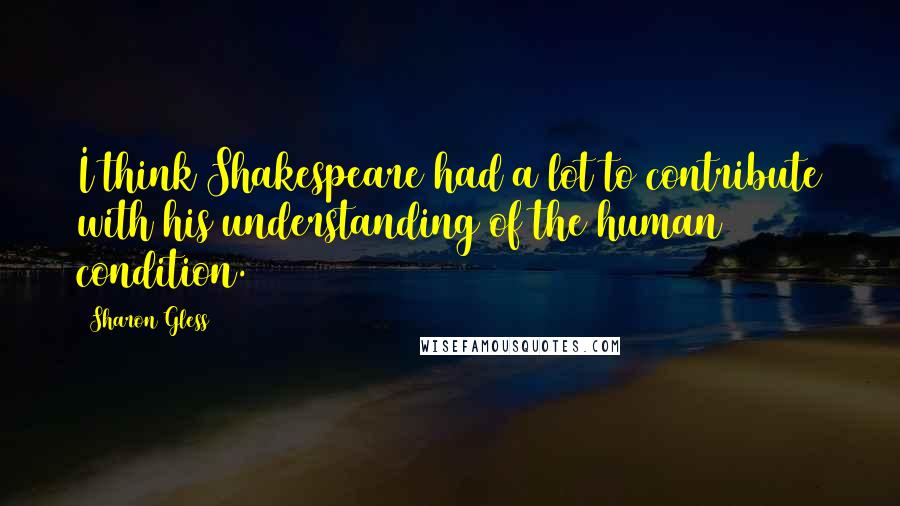 Sharon Gless Quotes: I think Shakespeare had a lot to contribute with his understanding of the human condition.