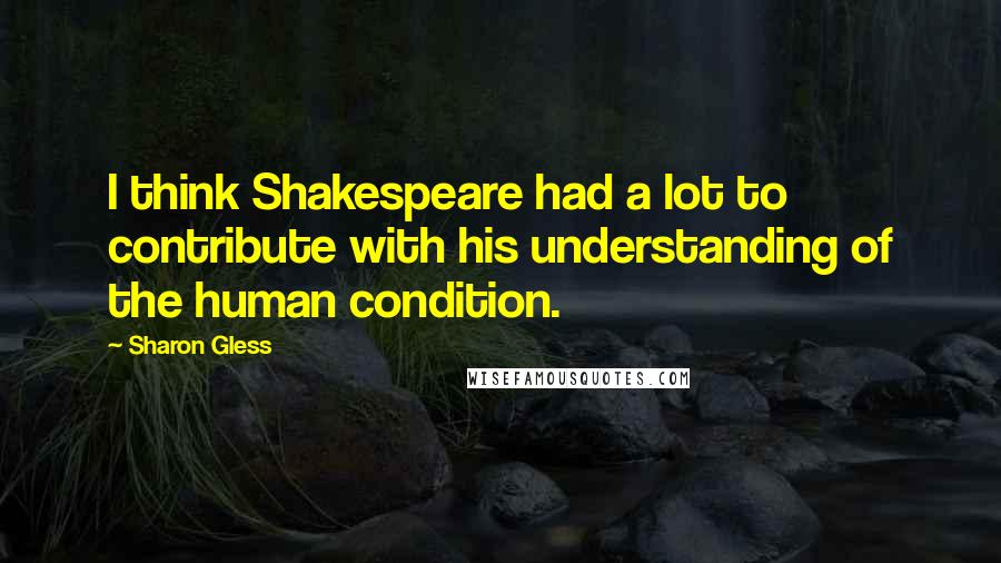 Sharon Gless Quotes: I think Shakespeare had a lot to contribute with his understanding of the human condition.