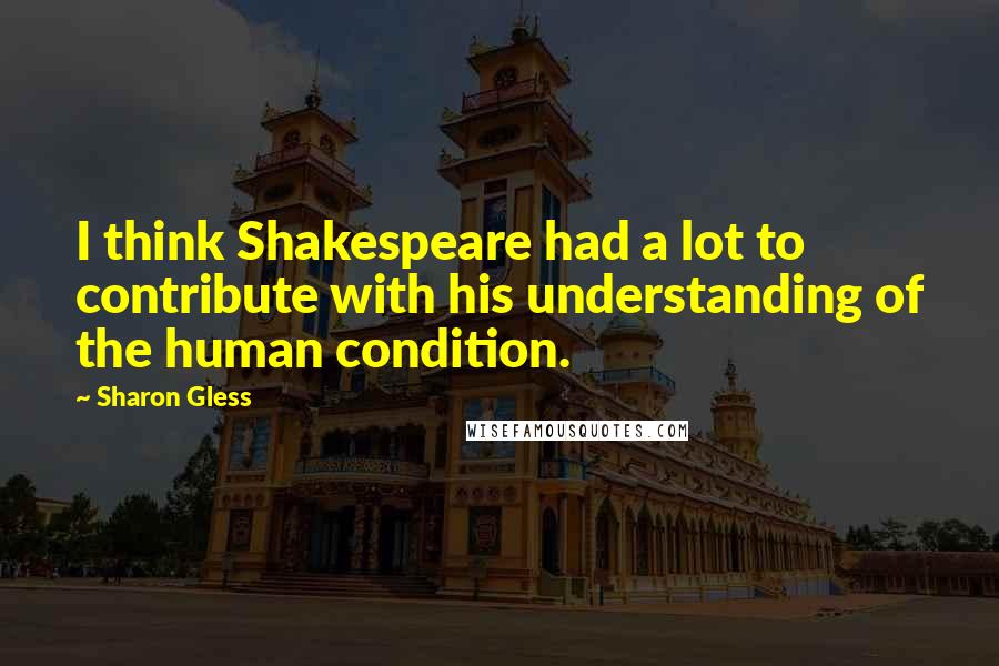 Sharon Gless Quotes: I think Shakespeare had a lot to contribute with his understanding of the human condition.