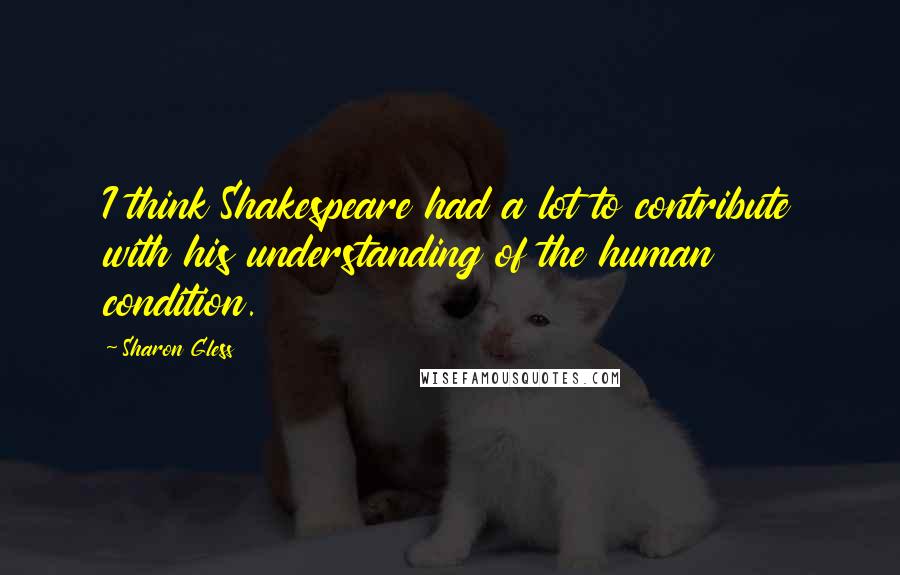 Sharon Gless Quotes: I think Shakespeare had a lot to contribute with his understanding of the human condition.