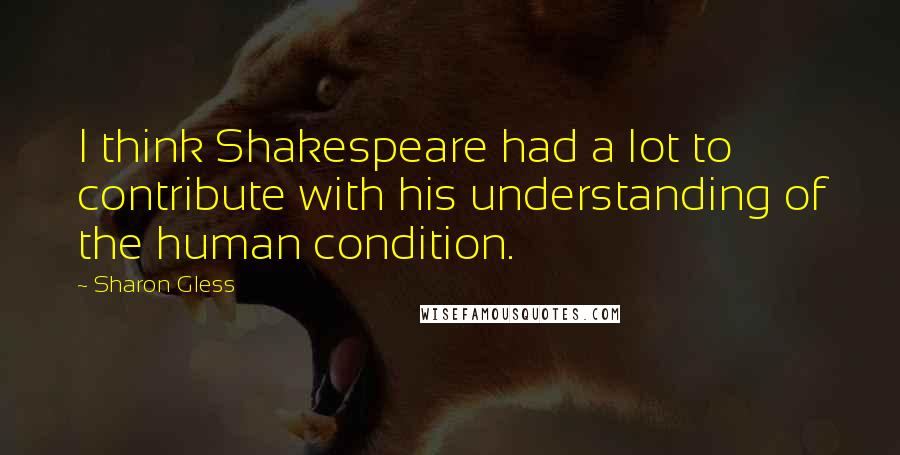 Sharon Gless Quotes: I think Shakespeare had a lot to contribute with his understanding of the human condition.