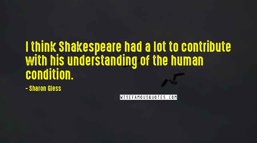 Sharon Gless Quotes: I think Shakespeare had a lot to contribute with his understanding of the human condition.
