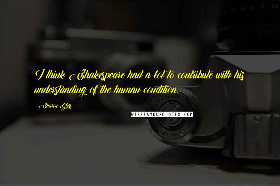 Sharon Gless Quotes: I think Shakespeare had a lot to contribute with his understanding of the human condition.