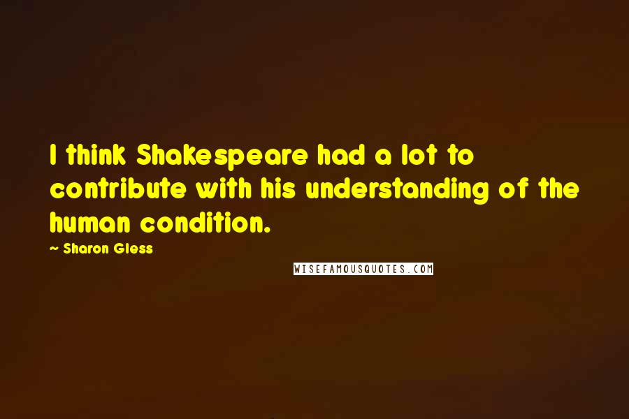 Sharon Gless Quotes: I think Shakespeare had a lot to contribute with his understanding of the human condition.