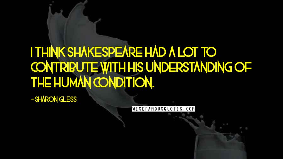 Sharon Gless Quotes: I think Shakespeare had a lot to contribute with his understanding of the human condition.