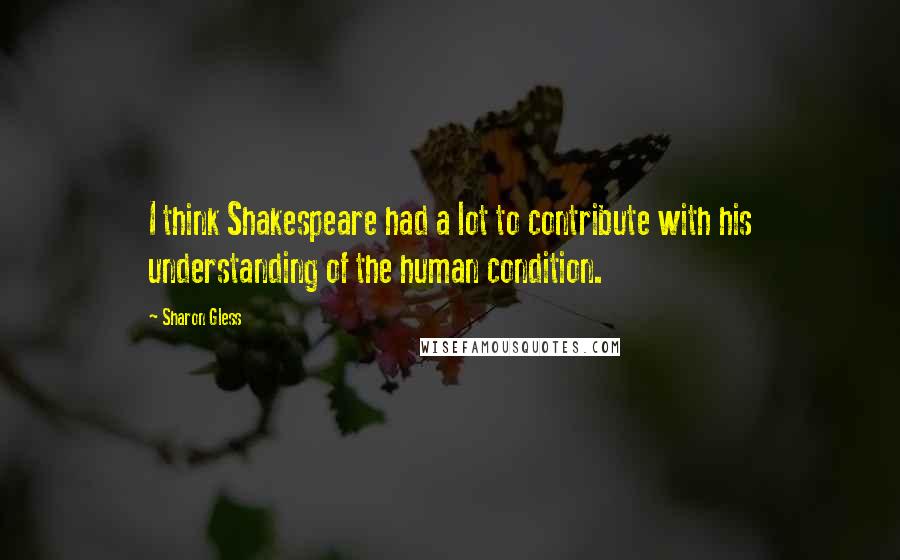 Sharon Gless Quotes: I think Shakespeare had a lot to contribute with his understanding of the human condition.