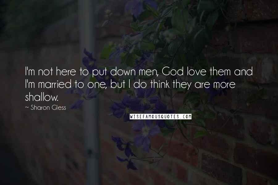 Sharon Gless Quotes: I'm not here to put down men, God love them and I'm married to one, but I do think they are more shallow.