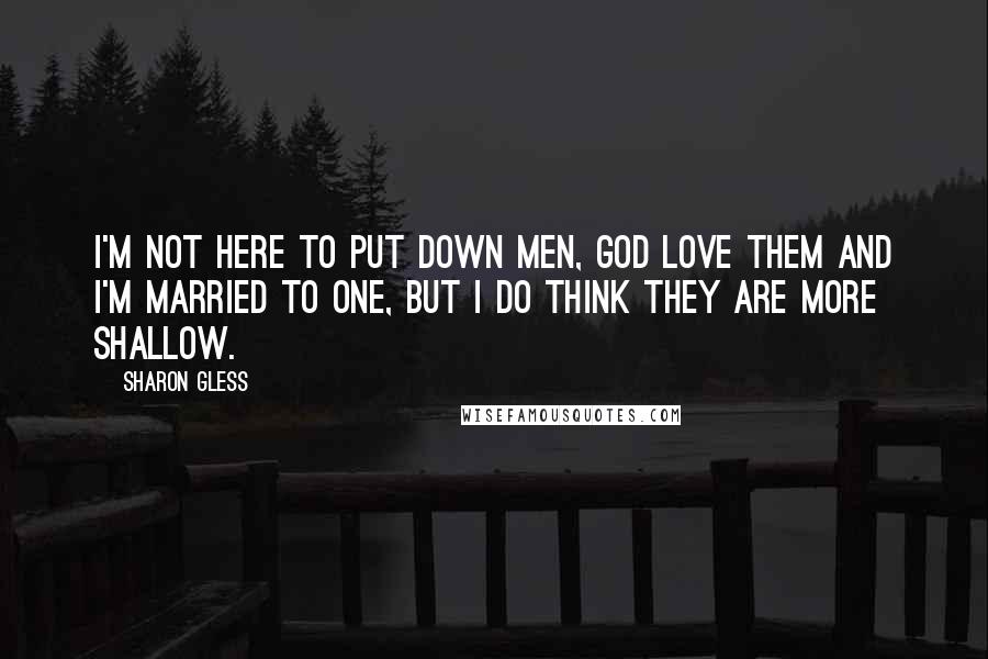 Sharon Gless Quotes: I'm not here to put down men, God love them and I'm married to one, but I do think they are more shallow.