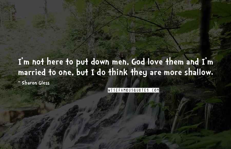 Sharon Gless Quotes: I'm not here to put down men, God love them and I'm married to one, but I do think they are more shallow.