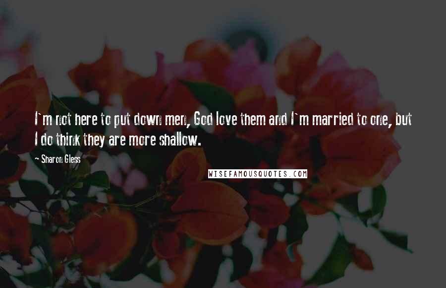 Sharon Gless Quotes: I'm not here to put down men, God love them and I'm married to one, but I do think they are more shallow.