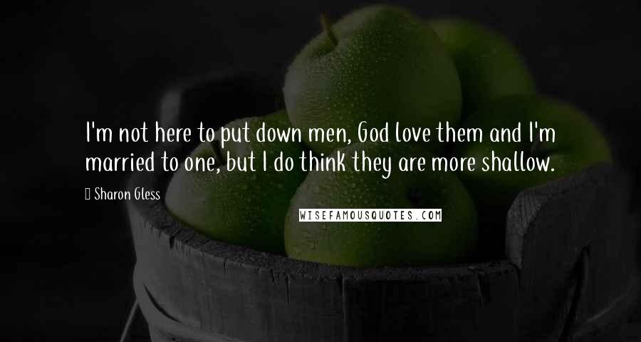 Sharon Gless Quotes: I'm not here to put down men, God love them and I'm married to one, but I do think they are more shallow.