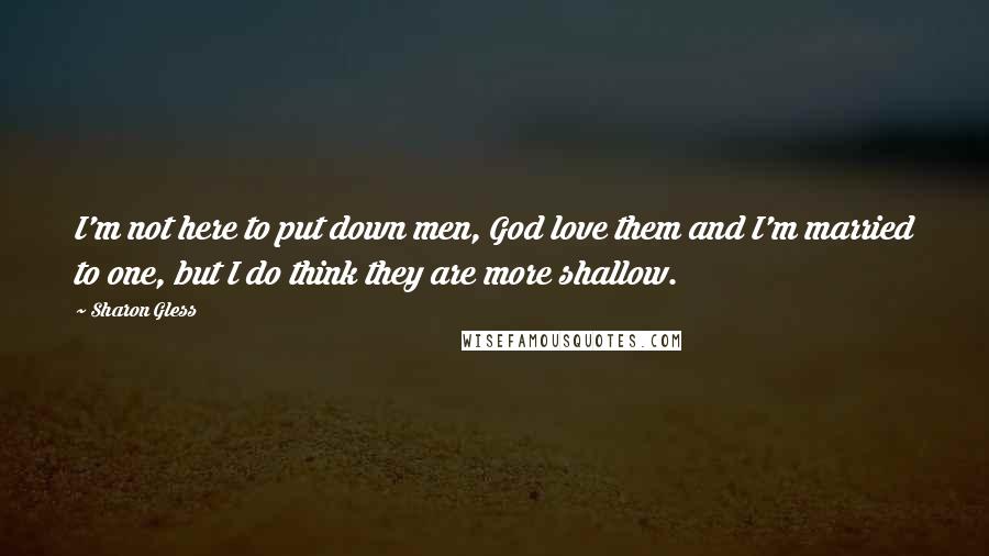 Sharon Gless Quotes: I'm not here to put down men, God love them and I'm married to one, but I do think they are more shallow.