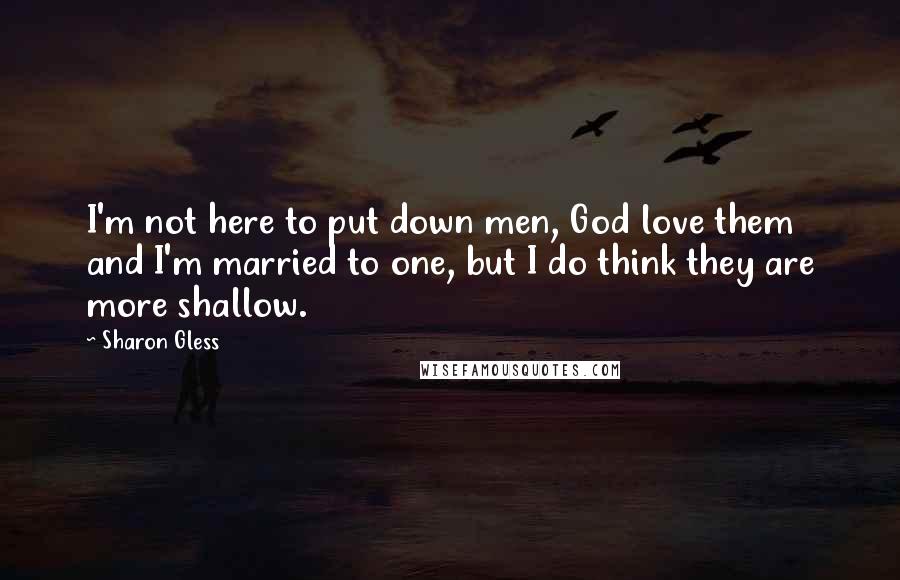 Sharon Gless Quotes: I'm not here to put down men, God love them and I'm married to one, but I do think they are more shallow.