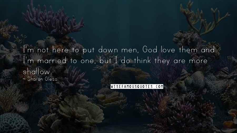 Sharon Gless Quotes: I'm not here to put down men, God love them and I'm married to one, but I do think they are more shallow.