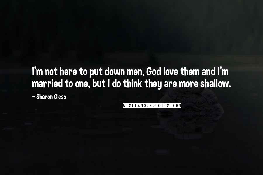 Sharon Gless Quotes: I'm not here to put down men, God love them and I'm married to one, but I do think they are more shallow.