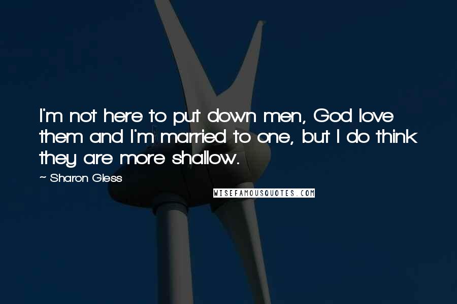 Sharon Gless Quotes: I'm not here to put down men, God love them and I'm married to one, but I do think they are more shallow.
