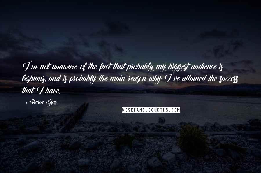 Sharon Gless Quotes: I'm not unaware of the fact that probably my biggest audience is lesbians, and is probably the main reason why I've attained the success that I have,