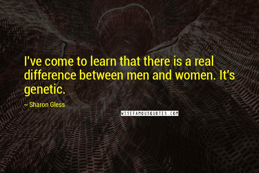 Sharon Gless Quotes: I've come to learn that there is a real difference between men and women. It's genetic.