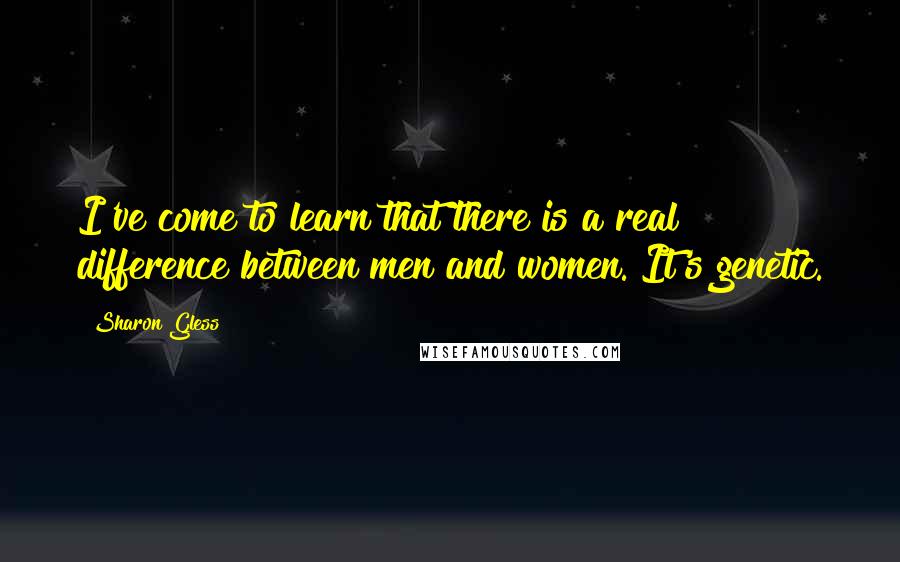 Sharon Gless Quotes: I've come to learn that there is a real difference between men and women. It's genetic.