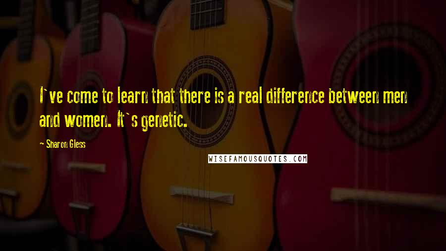 Sharon Gless Quotes: I've come to learn that there is a real difference between men and women. It's genetic.