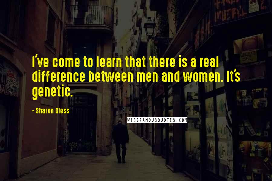 Sharon Gless Quotes: I've come to learn that there is a real difference between men and women. It's genetic.