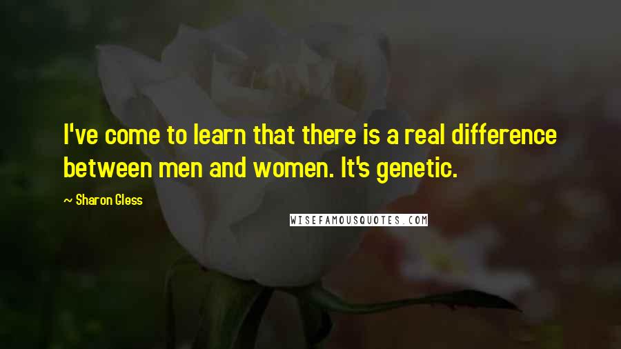 Sharon Gless Quotes: I've come to learn that there is a real difference between men and women. It's genetic.