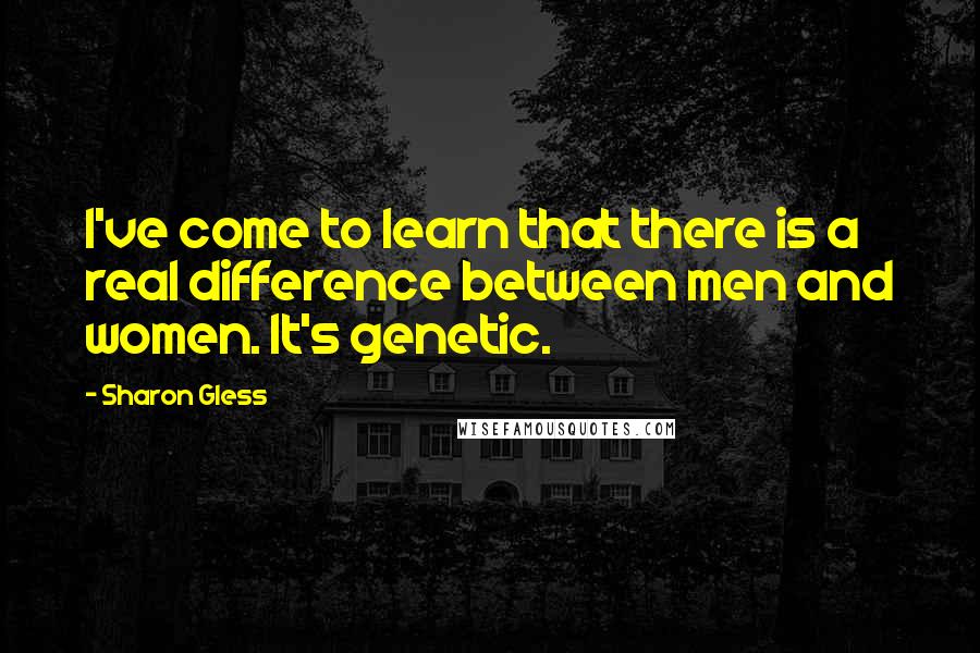 Sharon Gless Quotes: I've come to learn that there is a real difference between men and women. It's genetic.