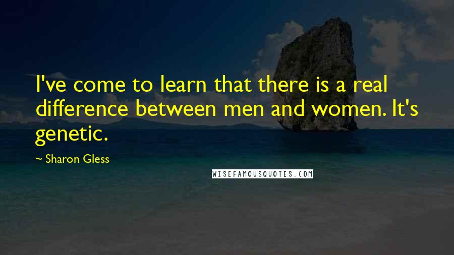 Sharon Gless Quotes: I've come to learn that there is a real difference between men and women. It's genetic.