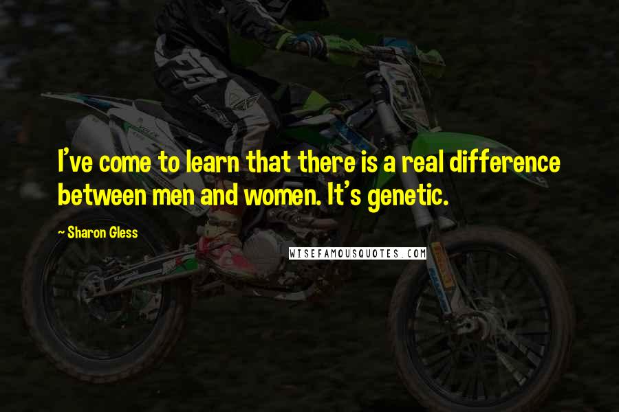 Sharon Gless Quotes: I've come to learn that there is a real difference between men and women. It's genetic.