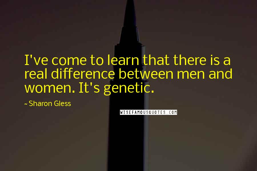 Sharon Gless Quotes: I've come to learn that there is a real difference between men and women. It's genetic.