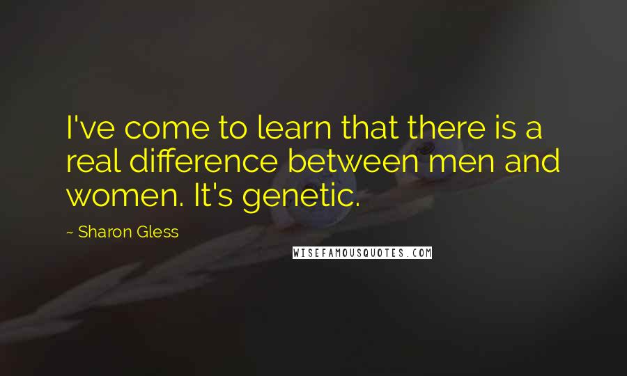 Sharon Gless Quotes: I've come to learn that there is a real difference between men and women. It's genetic.