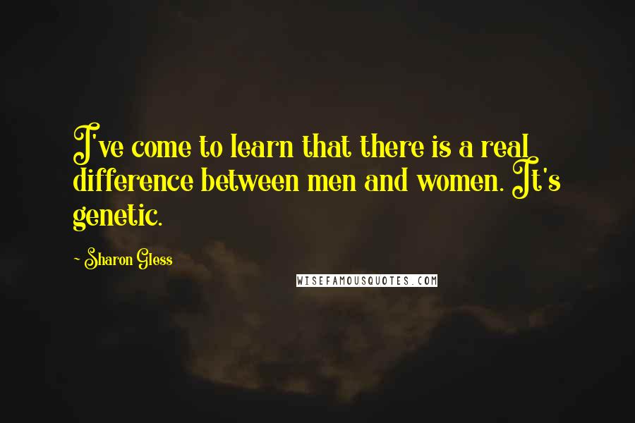 Sharon Gless Quotes: I've come to learn that there is a real difference between men and women. It's genetic.