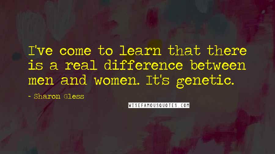 Sharon Gless Quotes: I've come to learn that there is a real difference between men and women. It's genetic.