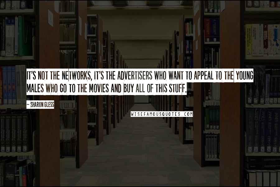 Sharon Gless Quotes: It's not the networks, it's the advertisers who want to appeal to the young males who go to the movies and buy all of this stuff.