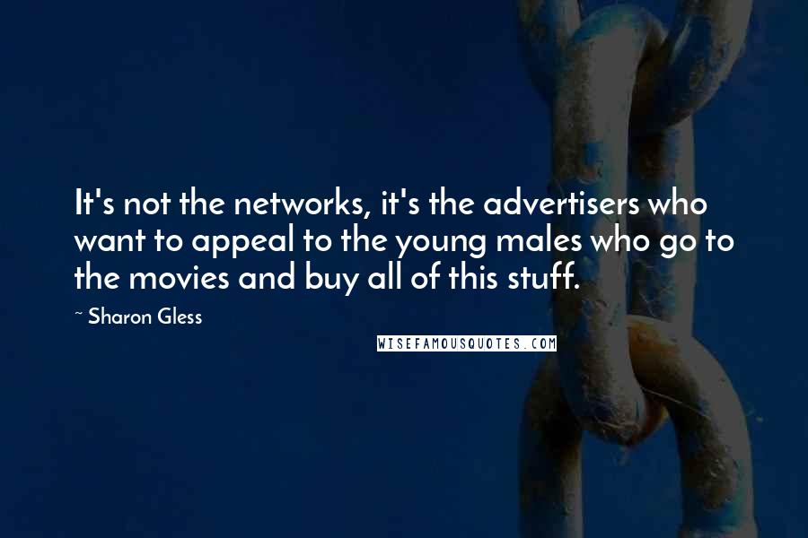 Sharon Gless Quotes: It's not the networks, it's the advertisers who want to appeal to the young males who go to the movies and buy all of this stuff.