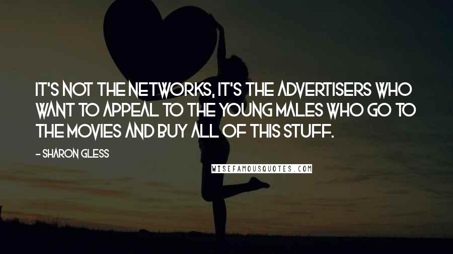 Sharon Gless Quotes: It's not the networks, it's the advertisers who want to appeal to the young males who go to the movies and buy all of this stuff.