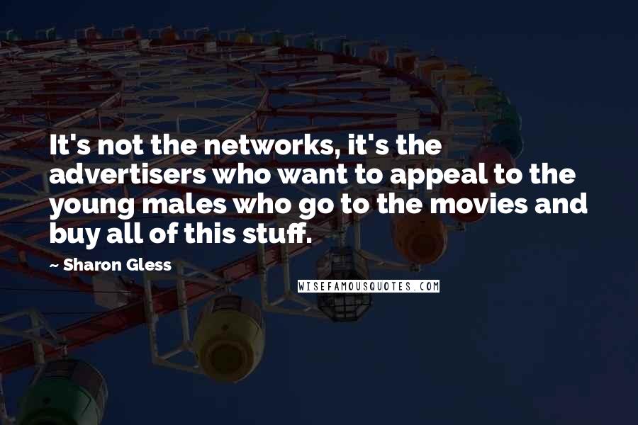 Sharon Gless Quotes: It's not the networks, it's the advertisers who want to appeal to the young males who go to the movies and buy all of this stuff.