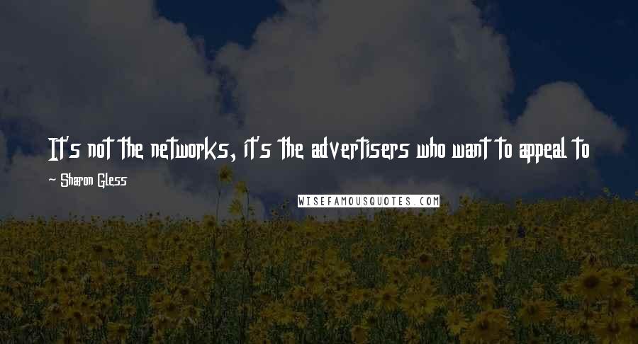 Sharon Gless Quotes: It's not the networks, it's the advertisers who want to appeal to the young males who go to the movies and buy all of this stuff.