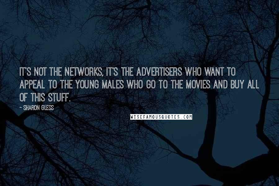 Sharon Gless Quotes: It's not the networks, it's the advertisers who want to appeal to the young males who go to the movies and buy all of this stuff.