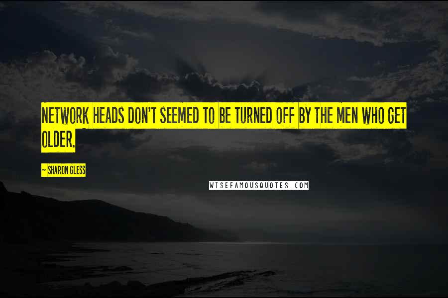 Sharon Gless Quotes: Network heads don't seemed to be turned off by the men who get older.