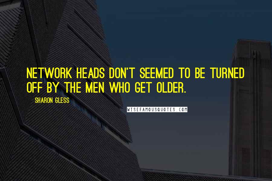 Sharon Gless Quotes: Network heads don't seemed to be turned off by the men who get older.