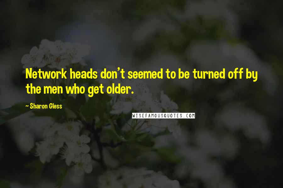 Sharon Gless Quotes: Network heads don't seemed to be turned off by the men who get older.