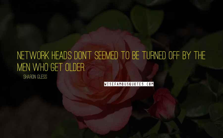 Sharon Gless Quotes: Network heads don't seemed to be turned off by the men who get older.