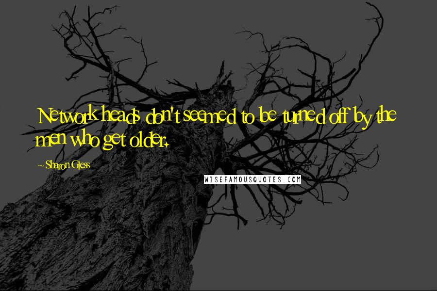 Sharon Gless Quotes: Network heads don't seemed to be turned off by the men who get older.