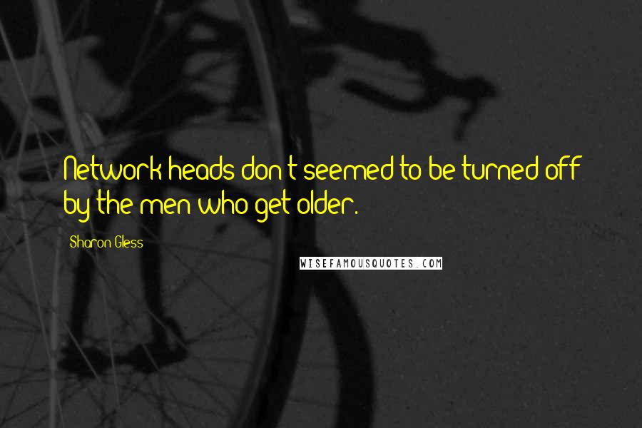 Sharon Gless Quotes: Network heads don't seemed to be turned off by the men who get older.