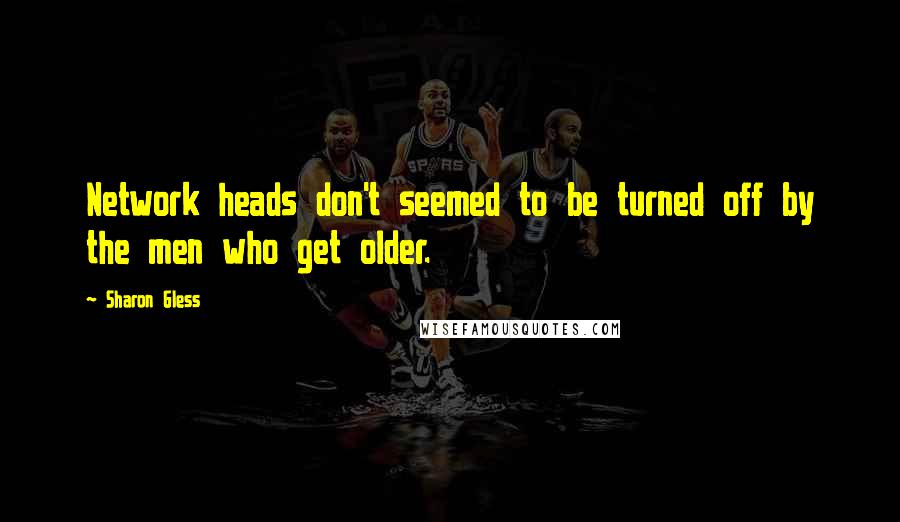 Sharon Gless Quotes: Network heads don't seemed to be turned off by the men who get older.