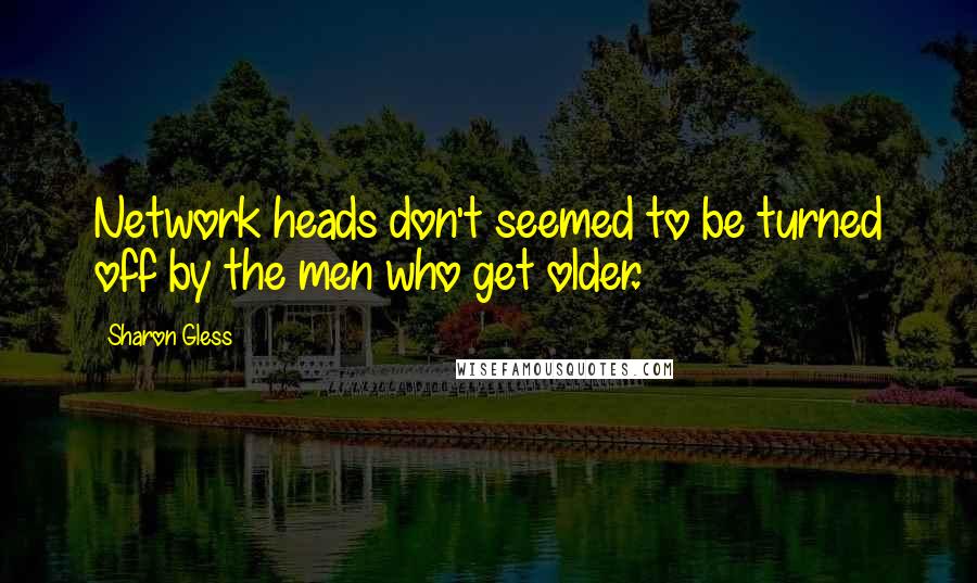 Sharon Gless Quotes: Network heads don't seemed to be turned off by the men who get older.