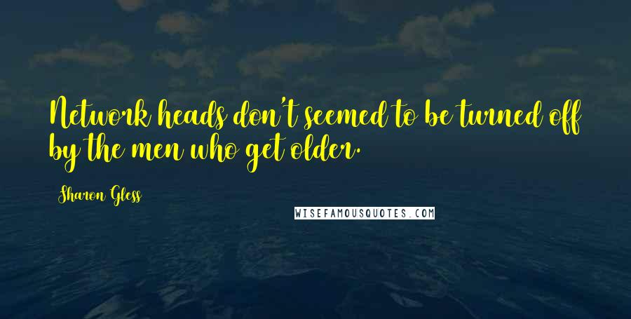 Sharon Gless Quotes: Network heads don't seemed to be turned off by the men who get older.