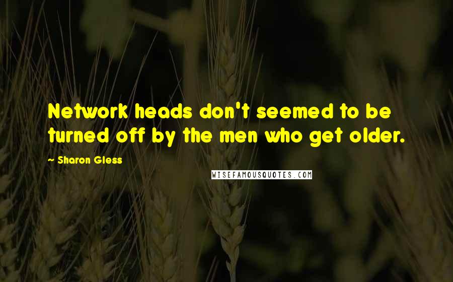 Sharon Gless Quotes: Network heads don't seemed to be turned off by the men who get older.