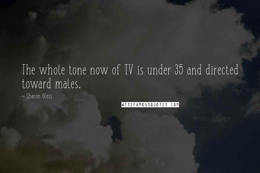 Sharon Gless Quotes: The whole tone now of TV is under 35 and directed toward males.